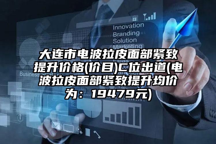 大连市电波拉皮面部紧致提升价格(价目)C位出道(电波拉皮面部紧致提升均价为：19479元)