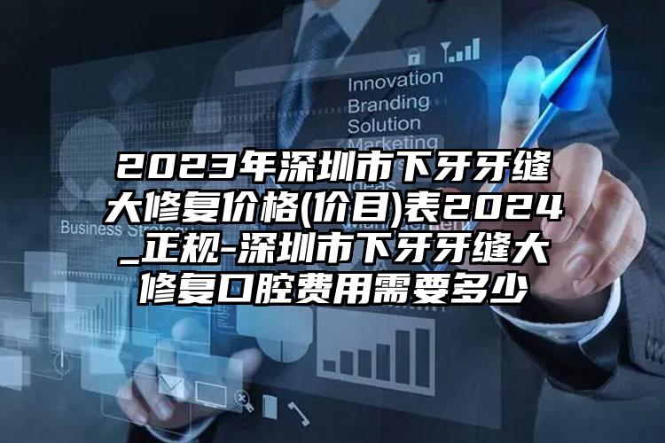 2023年深圳市下牙牙缝大修复价格(价目)表2024_正规-深圳市下牙牙缝大修复口腔费用需要多少