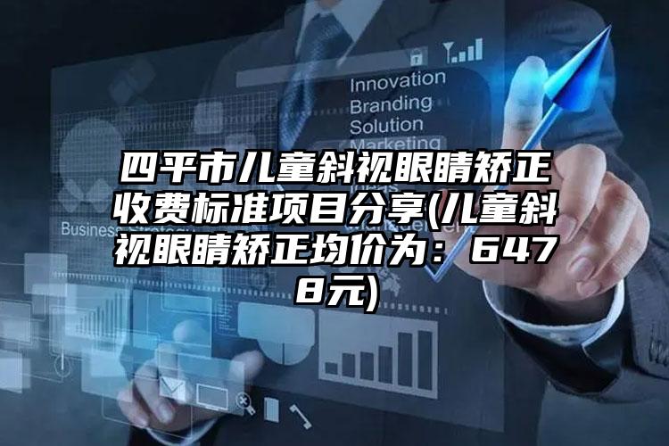 四平市儿童斜视眼睛矫正收费标准项目分享(儿童斜视眼睛矫正均价为:6478元)