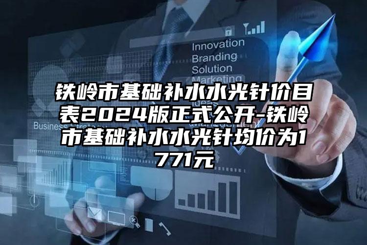 铁岭市基础补水水光针价目表2024版正式公开-铁岭市基础补水水光针均价为1771元