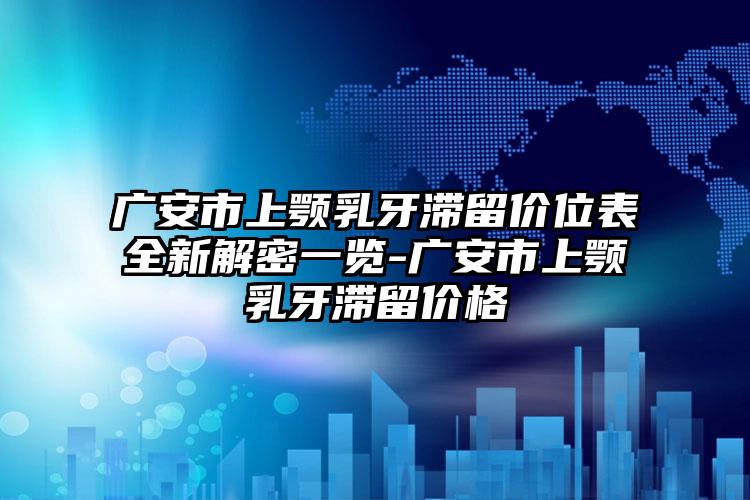 广安市上颚乳牙滞留价位表全新解密一览-广安市上颚乳牙滞留价格