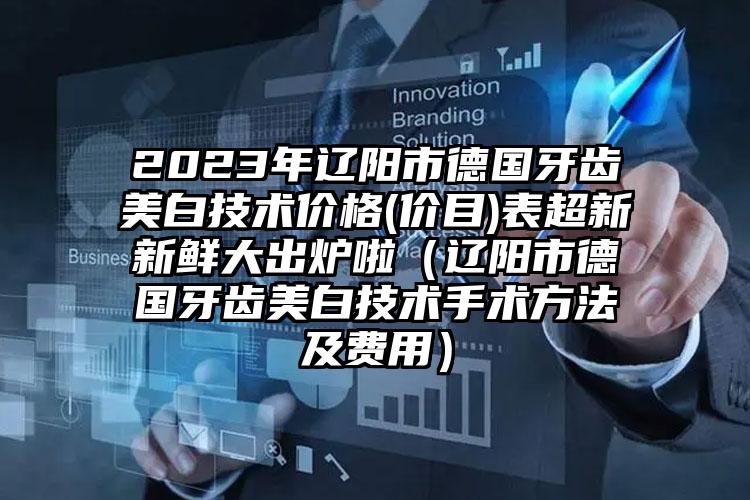 2023年辽阳市德国牙齿美白技术价格(价目)表超新新鲜大出炉啦（辽阳市德国牙齿美白技术手术方法及费用）