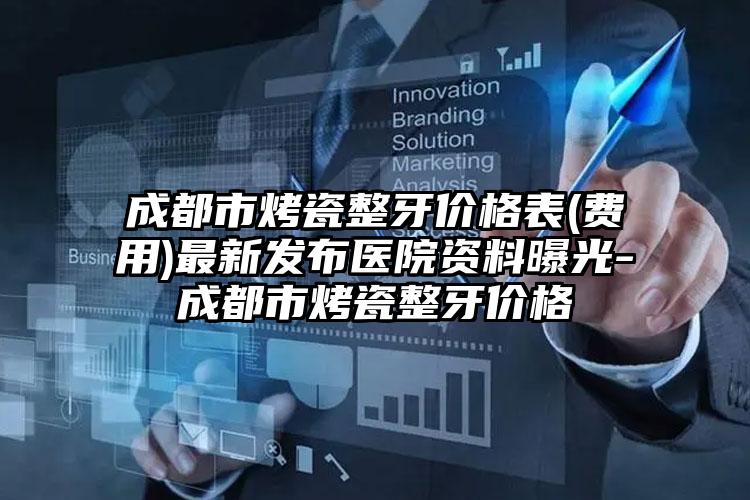 成都市烤瓷整牙价格表(费用)最新发布医院资料曝光-成都市烤瓷整牙价格