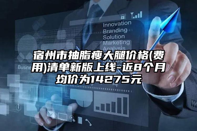 宿州市抽脂瘦大腿价格(费用)清单新版上线-近8个月均价为14275元