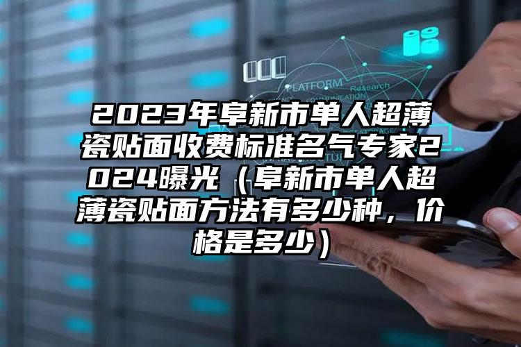 2023年阜新市单人超薄瓷贴面收费标准名气专家2024曝光（阜新市单人超薄瓷贴面方法有多少种，价格是多少）