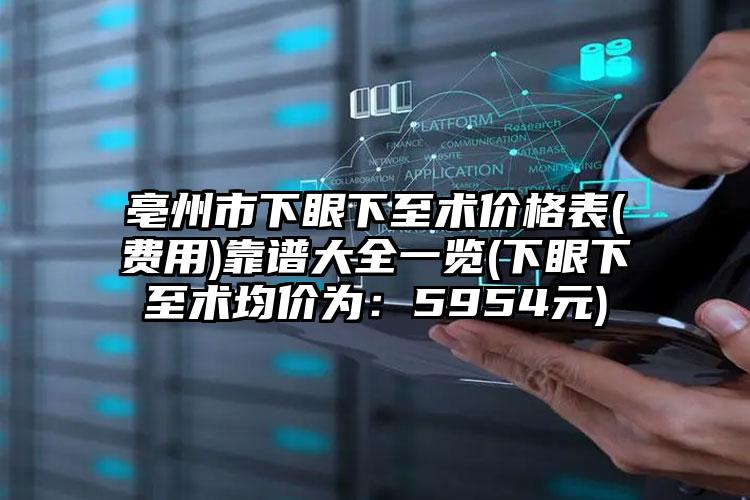 亳州市下眼下至术价格表(费用)靠谱大全一览(下眼下至术均价为：5954元)