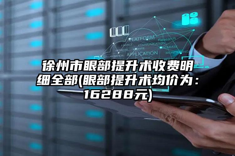 徐州市眼部提升术收费明细全部(眼部提升术均价为：16288元)