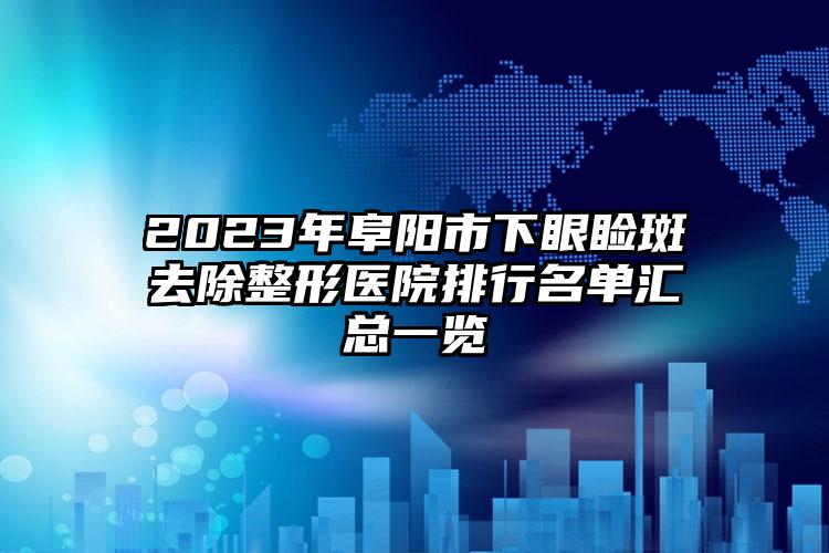 2023年阜阳市下眼睑斑去除整形医院排行名单汇总一览