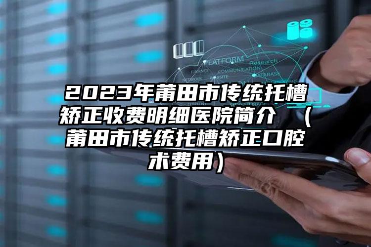 2023年莆田市传统托槽矫正收费明细医院简介 （莆田市传统托槽矫正口腔术费用）