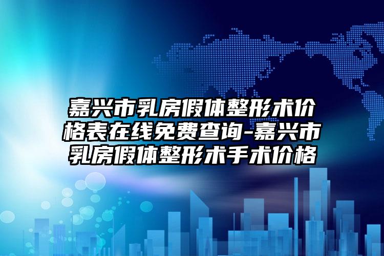 嘉兴市乳房假体整形术价格表在线免费查询-嘉兴市乳房假体整形术手术价格