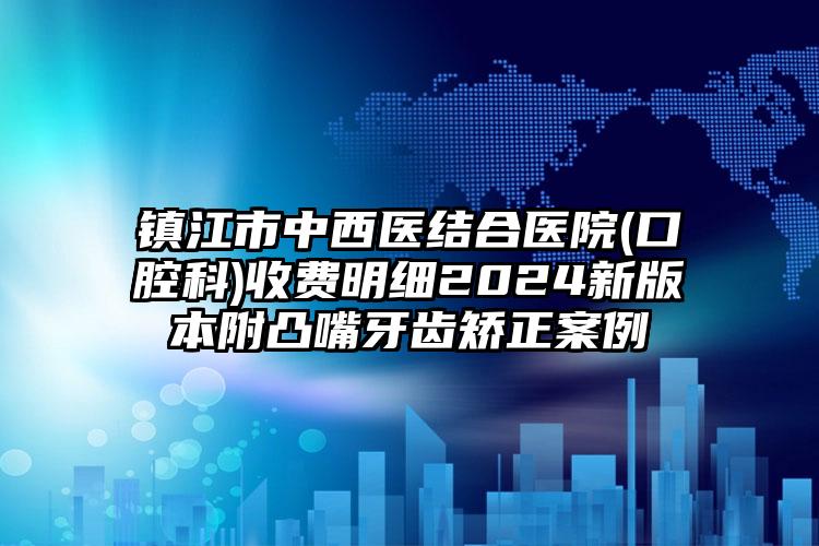 镇江市中西医结合医院(口腔科)收费明细2024新版本附凸嘴牙齿矫正案例