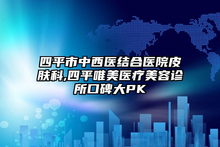 四平市中西医结合医院皮肤科,四平唯美医疗美容诊所口碑大PK