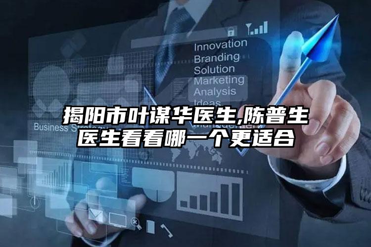 揭阳市叶谋华医生,陈普生医生看看哪一个更适合