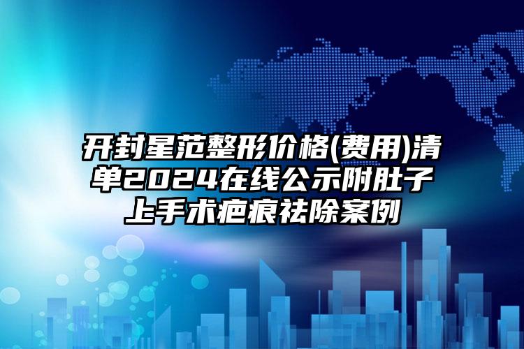 开封星范整形价格(费用)清单2024在线公示附肚子上手术疤痕祛除案例