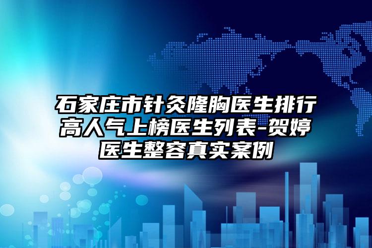 石家庄市针灸隆胸医生排行高人气上榜医生列表-贺婷医生整容真实案例
