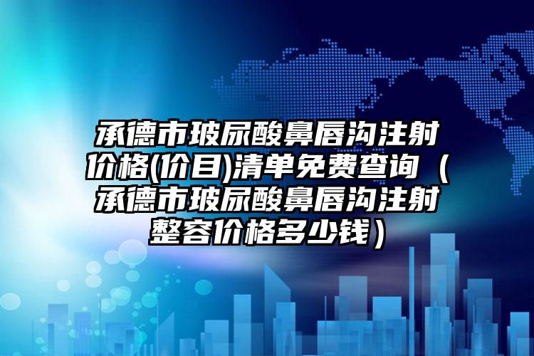 承德市玻尿酸鼻唇沟注射价格(价目)清单免费查询（承德市玻尿酸鼻唇沟注射整容价格多少钱）