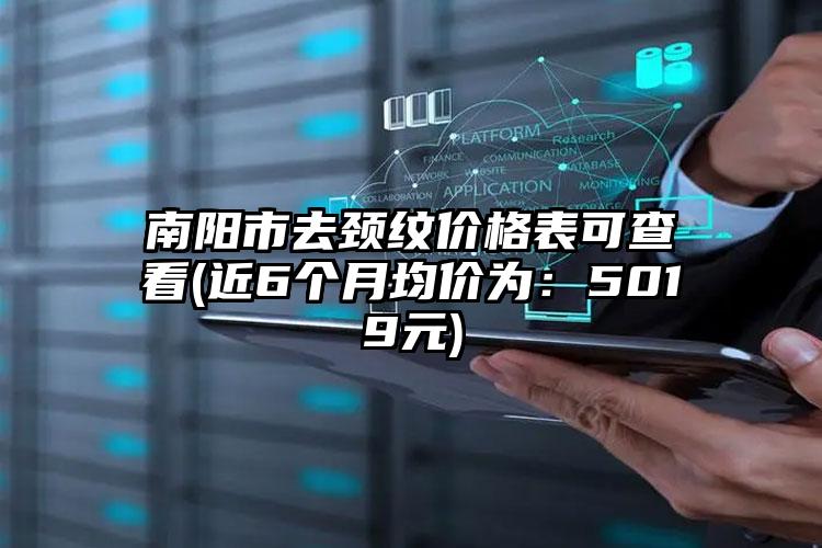 南阳市去颈纹价格表可查看(近6个月均价为：5019元)