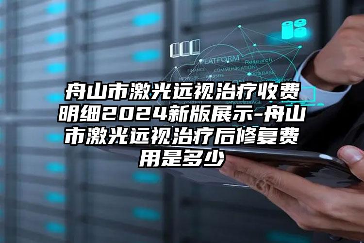 舟山市激光远视治疗收费明细2024新版展示-舟山市激光远视治疗后修复费用是多少