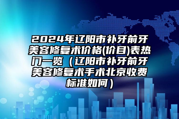 2024年辽阳市补牙前牙美容修复术价格(价目)表热门一览（辽阳市补牙前牙美容修复术手术北京收费标准如何）