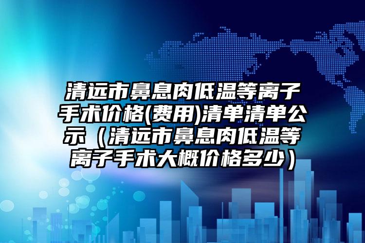 清远市鼻息肉低温等离子手术价格(费用)清单清单公示（清远市鼻息肉低温等离子手术大概价格多少）