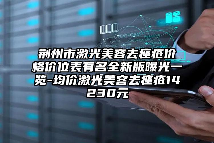荆州市激光美容去痤疮价格价位表有名全新版曝光一览-均价激光美容去痤疮14230元