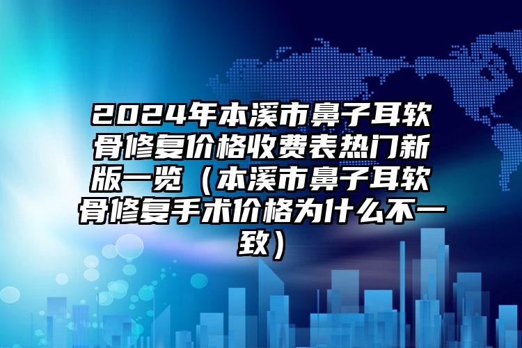 2024年本溪市鼻子耳软骨修复价格收费表热门新版一览（本溪市鼻子耳软骨修复手术价格为什么不一致）