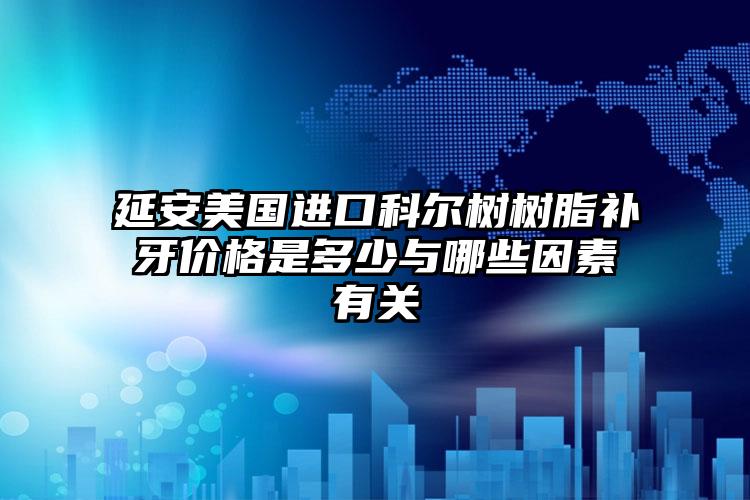 延安美国进口科尔树树脂补牙价格是多少与哪些因素有关