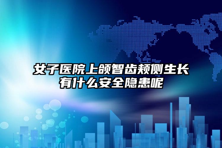 女子医院上颌智齿颊侧生长有什么安全隐患呢