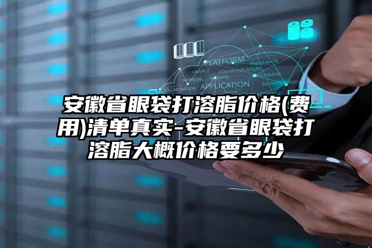 安徽省眼袋打溶脂价格(费用)清单真实-安徽省眼袋打溶脂大概价格要多少