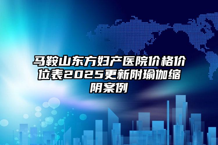 马鞍山东方妇产医院价格价位表2025更新附瑜伽缩阴案例