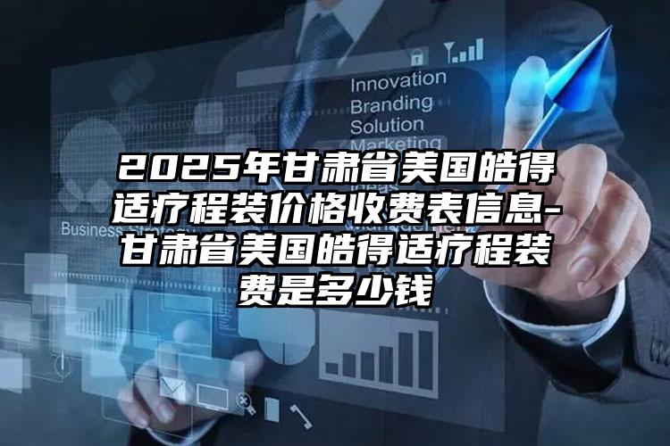 2025年甘肃省美国皓得适疗程装价格收费表信息-甘肃省美国皓得适疗程装费是多少钱