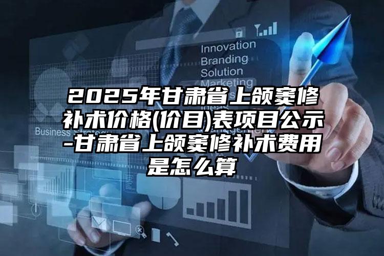 2025年甘肃省上颌窦修补术价格(价目)表项目公示-甘肃省上颌窦修补术费用是怎么算