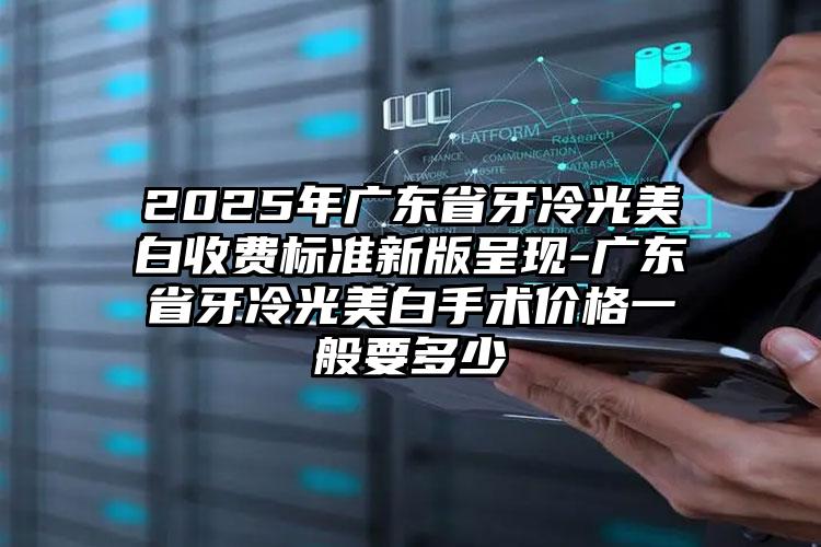 2025年广东省牙冷光美白收费标准新版呈现-广东省牙冷光美白手术价格一般要多少