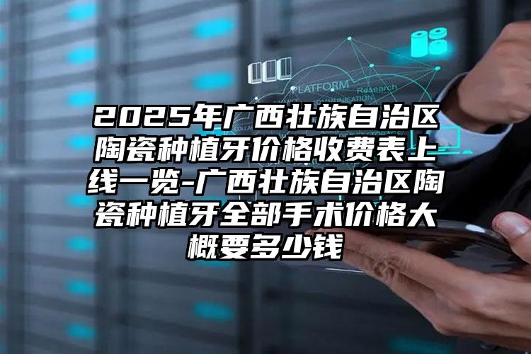 2025年广西壮族自治区陶瓷种植牙价格收费表上线一览-广西壮族自治区陶瓷种植牙全部手术价格大概要多少钱