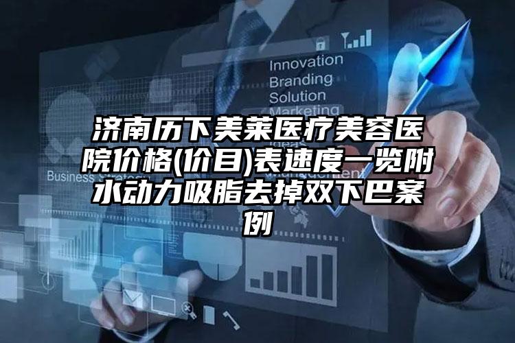 济南历下美莱医疗美容医院价格(价目)表速度一览附水动力吸脂去掉双下巴案例