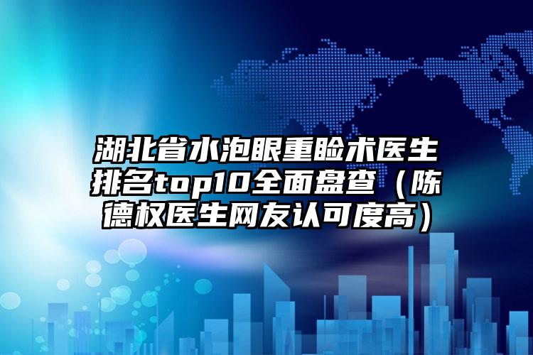 湖北省水泡眼重睑术医生排名top10全面盘查（陈德权医生网友认可度高）