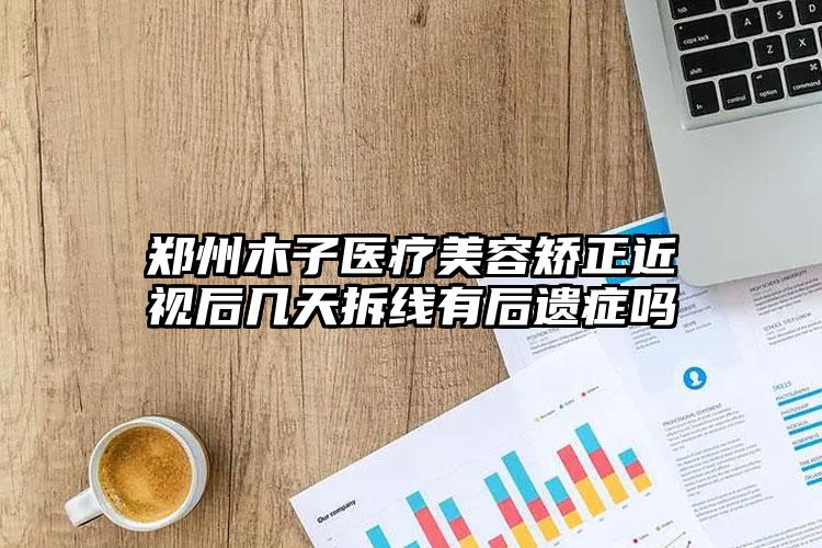 郑州木子医疗美容矫正近视后几天拆线有后遗症吗