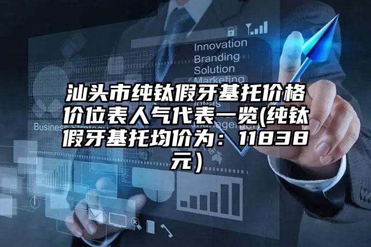 汕头市纯钛假牙基托价格价位表人气代表一览(纯钛假牙基托均价为：11838元）