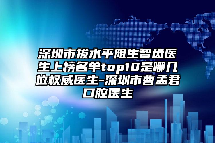 深圳市拔水平阻生智齿医生上榜名单top10是哪几位权威医生-深圳市曹孟君口腔医生