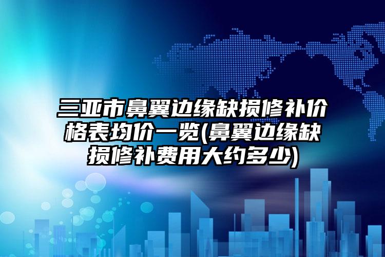 三亚市鼻翼边缘缺损修补价格表均价一览(鼻翼边缘缺损修补费用大约多少)