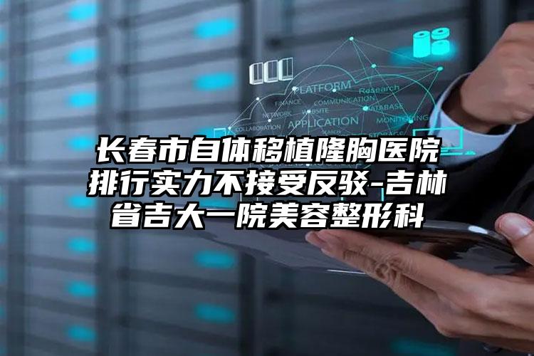 长春市自体移植隆胸医院排行实力不接受反驳-吉林省吉大一院美容整形科