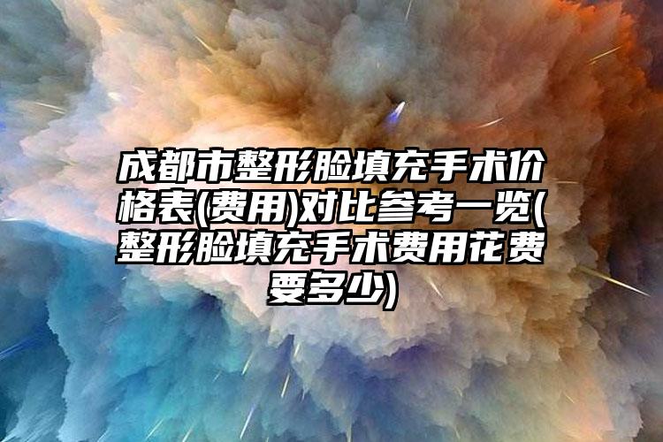 成都市整形脸填充手术价格表(费用)对比参考一览(整形脸填充手术费用花费要多少)