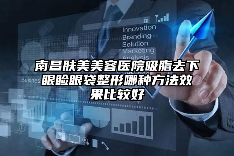南昌肤美美容医院吸脂去下眼睑眼袋整形哪种方法效果比较好