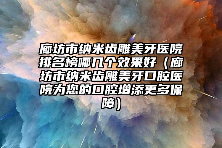 廊坊市纳米齿雕美牙医院排名榜哪几个效果好（廊坊市纳米齿雕美牙口腔医院为您的口腔增添更多保障）
