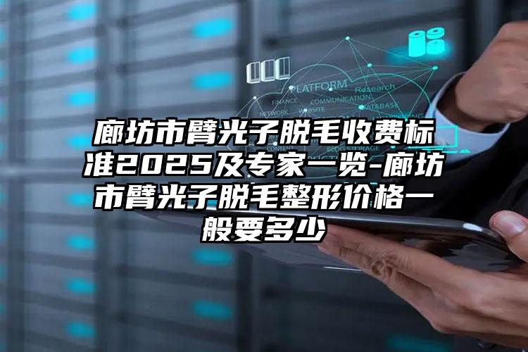 廊坊市臂光子脱毛收费标准2025及专家一览-廊坊市臂光子脱毛整形价格一般要多少