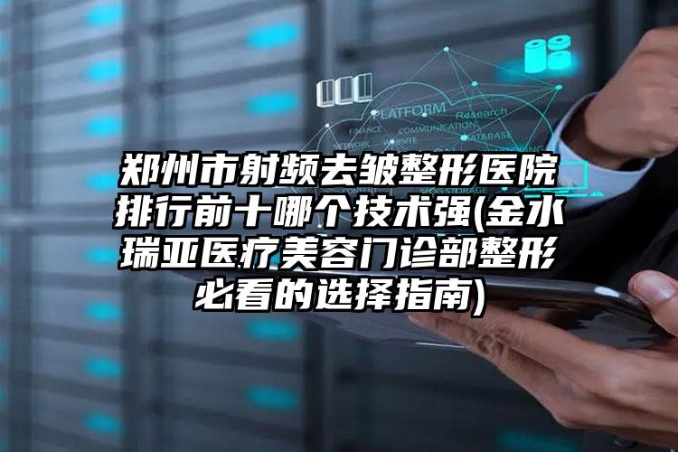 郑州市射频去皱整形医院排行前十哪个技术强(金水瑞亚医疗美容门诊部整形必看的选择指南)