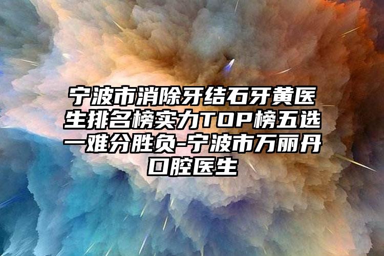 宁波市消除牙结石牙黄医生排名榜实力TOP榜五选一难分胜负-宁波市万丽丹口腔医生