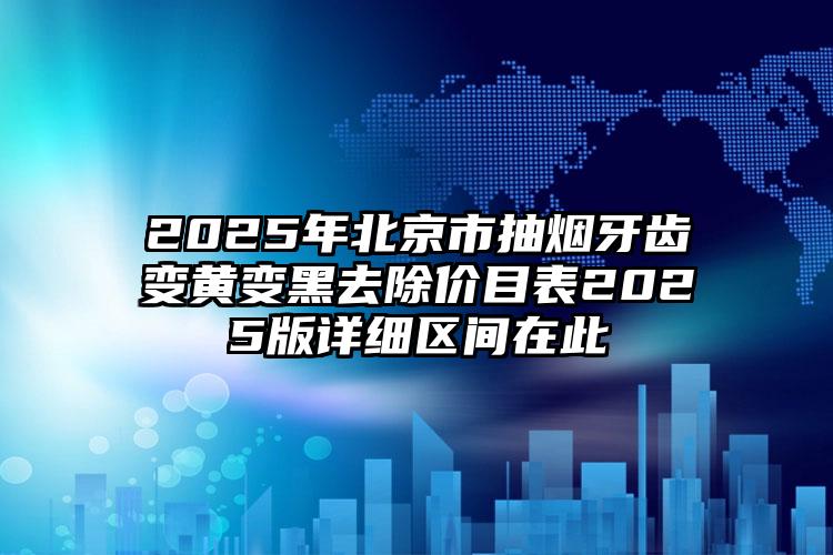2025年北京市抽烟牙齿变黄变黑去除价目表2025版详细区间在此