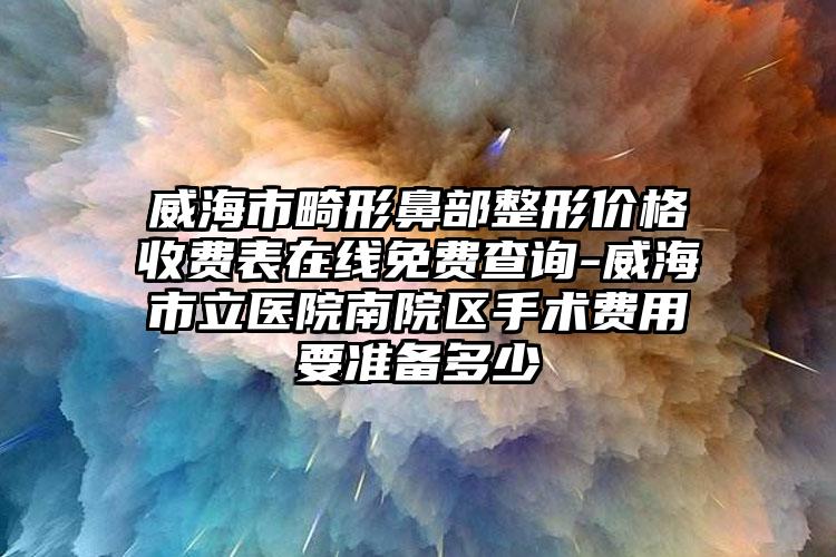 威海市畸形鼻部整形价格收费表在线免费查询-威海市立医院南院区手术费用要准备多少