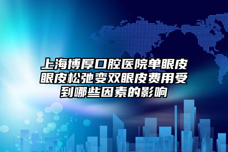 上海博厚口腔医院单眼皮眼皮松弛变双眼皮费用受到哪些因素的影响